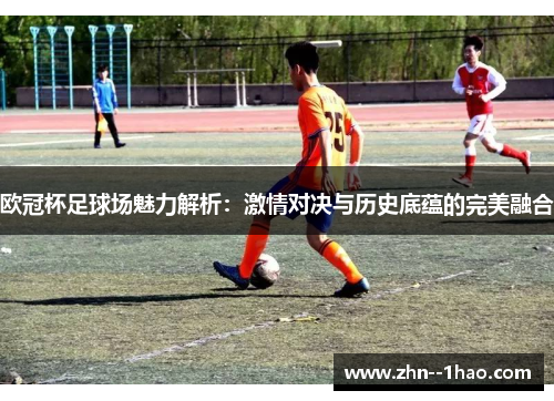 欧冠杯足球场魅力解析：激情对决与历史底蕴的完美融合