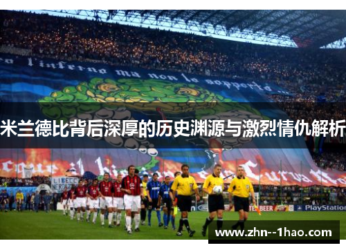 米兰德比背后深厚的历史渊源与激烈情仇解析