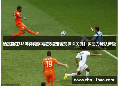 纳瓦斯在U20锦标赛中展现稳定表现屡次关键扑救助力球队晋级