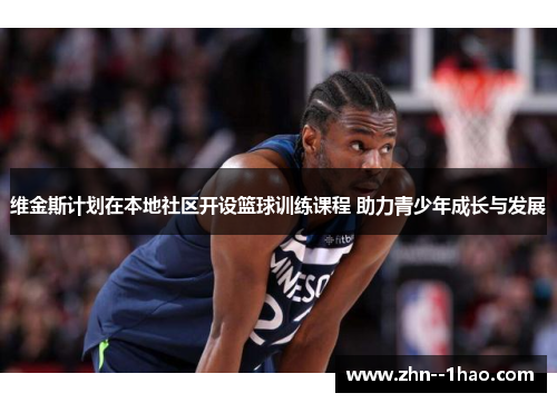 维金斯计划在本地社区开设篮球训练课程 助力青少年成长与发展