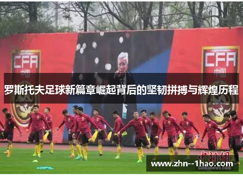罗斯托夫足球新篇章崛起背后的坚韧拼搏与辉煌历程