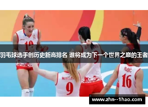 羽毛球选手创历史新高排名 谁将成为下一个世界之巅的王者