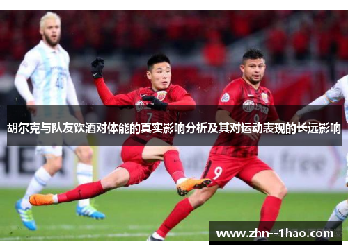 胡尔克与队友饮酒对体能的真实影响分析及其对运动表现的长远影响