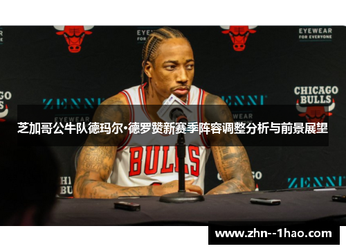 芝加哥公牛队德玛尔·德罗赞新赛季阵容调整分析与前景展望