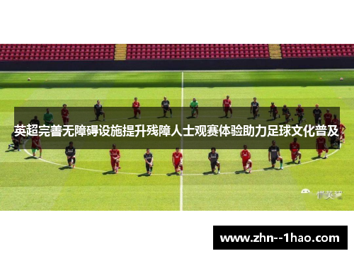 英超完善无障碍设施提升残障人士观赛体验助力足球文化普及