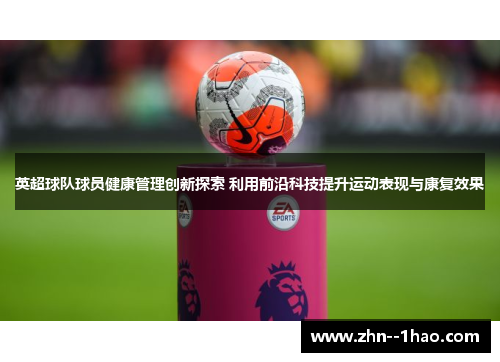 英超球队球员健康管理创新探索 利用前沿科技提升运动表现与康复效果