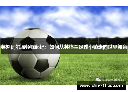 英超瓦尔温顿崛起记：如何从英格兰足球小镇走向世界舞台