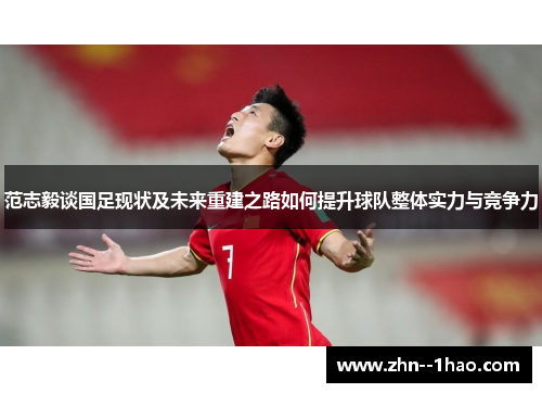 范志毅谈国足现状及未来重建之路如何提升球队整体实力与竞争力