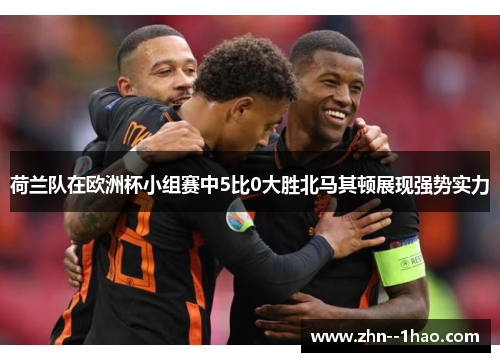 荷兰队在欧洲杯小组赛中5比0大胜北马其顿展现强势实力