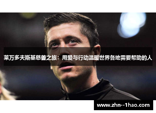 莱万多夫斯基慈善之旅：用爱与行动温暖世界各地需要帮助的人