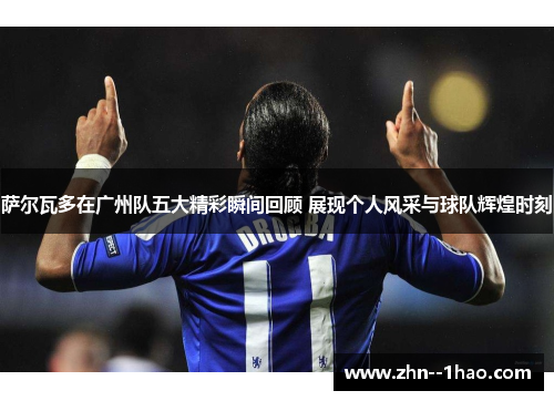 萨尔瓦多在广州队五大精彩瞬间回顾 展现个人风采与球队辉煌时刻