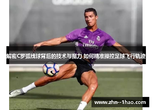解密C罗弧线球背后的技术与魔力 如何精准操控足球飞行轨迹
