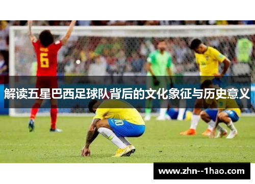 解读五星巴西足球队背后的文化象征与历史意义
