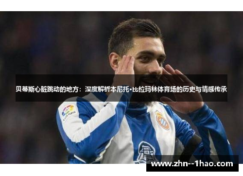 贝蒂斯心脏跳动的地方：深度解析本尼托·比拉玛林体育场的历史与情感传承