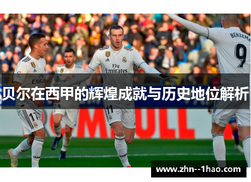 贝尔在西甲的辉煌成就与历史地位解析