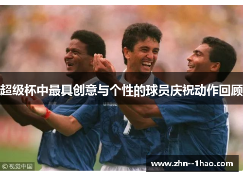 超级杯中最具创意与个性的球员庆祝动作回顾