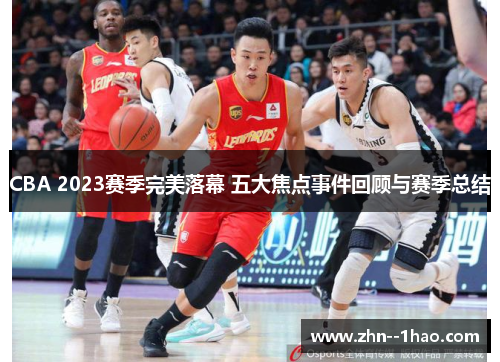 CBA 2023赛季完美落幕 五大焦点事件回顾与赛季总结