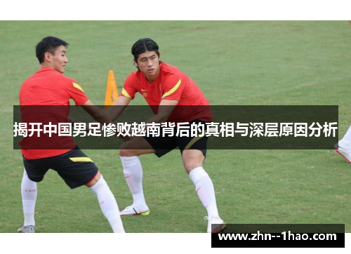 揭开中国男足惨败越南背后的真相与深层原因分析