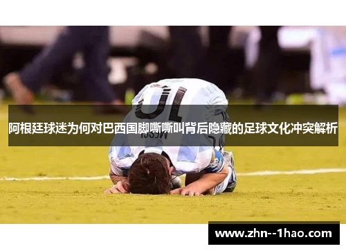 阿根廷球迷为何对巴西国脚嘶嘶叫背后隐藏的足球文化冲突解析
