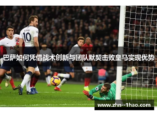 巴萨如何凭借战术创新与团队默契击败皇马实现优势