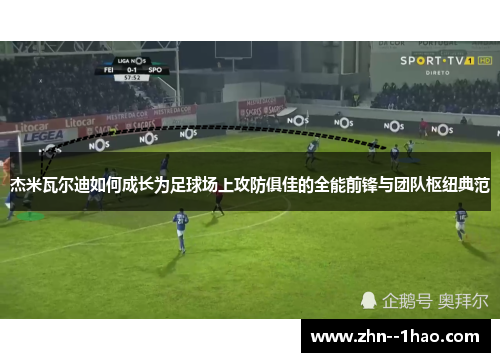 杰米瓦尔迪如何成长为足球场上攻防俱佳的全能前锋与团队枢纽典范