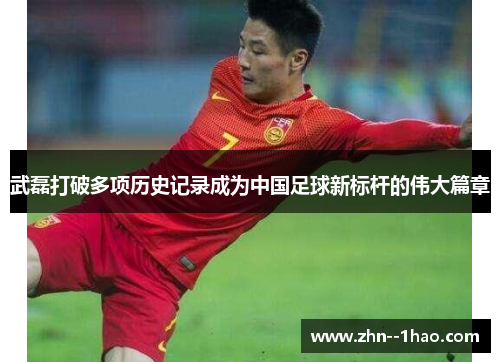 武磊打破多项历史记录成为中国足球新标杆的伟大篇章