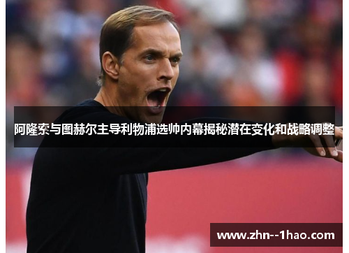 阿隆索与图赫尔主导利物浦选帅内幕揭秘潜在变化和战略调整