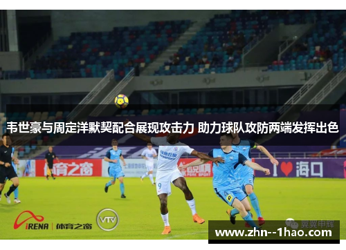 韦世豪与周定洋默契配合展现攻击力 助力球队攻防两端发挥出色