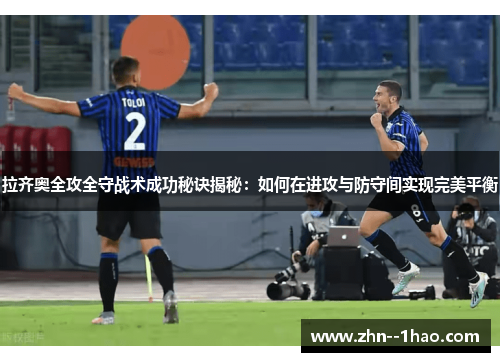 拉齐奥全攻全守战术成功秘诀揭秘：如何在进攻与防守间实现完美平衡