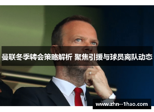 曼联冬季转会策略解析 聚焦引援与球员离队动态