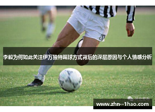 李毅为何如此关注伊万独特踢球方式背后的深层原因与个人情感分析