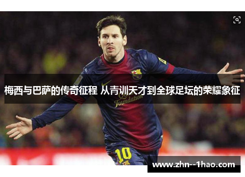 梅西与巴萨的传奇征程 从青训天才到全球足坛的荣耀象征