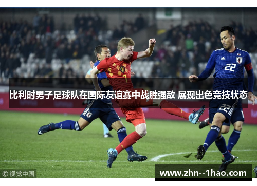 比利时男子足球队在国际友谊赛中战胜强敌 展现出色竞技状态