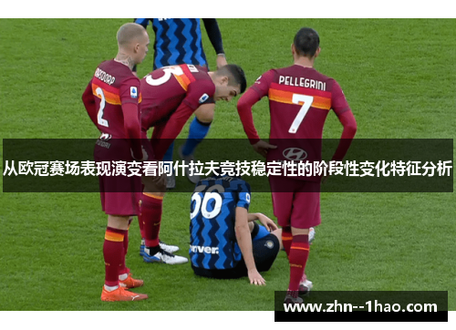 从欧冠赛场表现演变看阿什拉夫竞技稳定性的阶段性变化特征分析