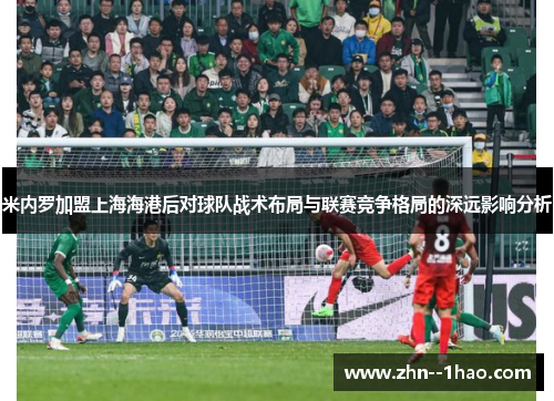 米内罗加盟上海海港后对球队战术布局与联赛竞争格局的深远影响分析