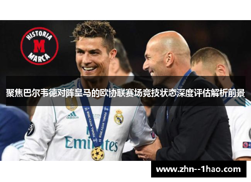 聚焦巴尔韦德对阵皇马的欧协联赛场竞技状态深度评估解析前景