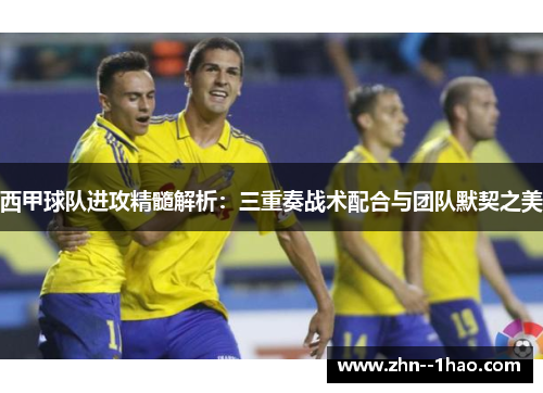 西甲球队进攻精髓解析：三重奏战术配合与团队默契之美