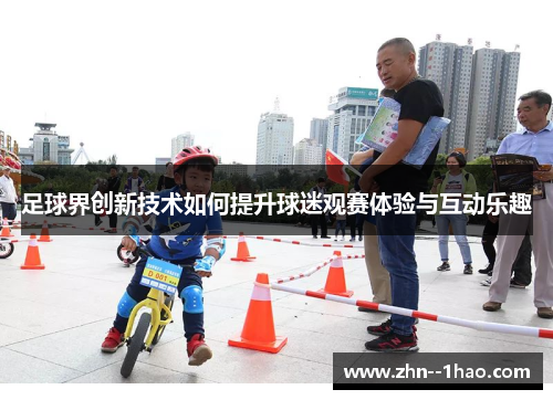 足球界创新技术如何提升球迷观赛体验与互动乐趣