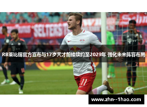 RB莱比锡官方宣布与17岁天才前锋续约至2029年 强化未来阵容布局
