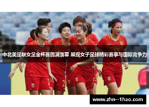 中北美足联女足金杯赛圆满落幕 展现女子足球精彩赛事与国际竞争力