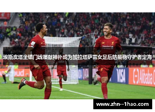 埃斯皮塔坐镇门线屡献神扑成为加拉塔萨雷女足后防最稳守护者定海