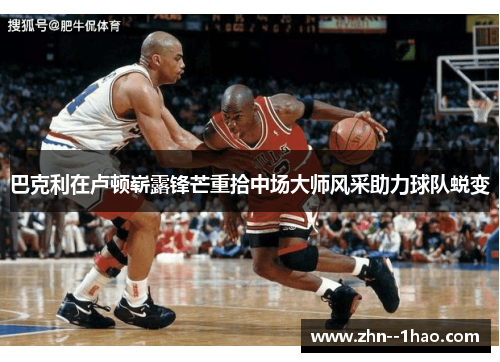 巴克利在卢顿崭露锋芒重拾中场大师风采助力球队蜕变