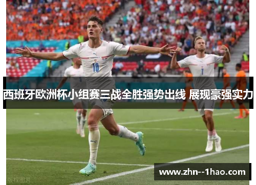 西班牙欧洲杯小组赛三战全胜强势出线 展现豪强实力