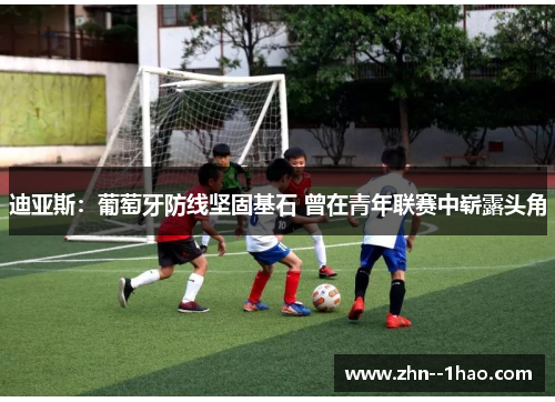 迪亚斯：葡萄牙防线坚固基石 曾在青年联赛中崭露头角