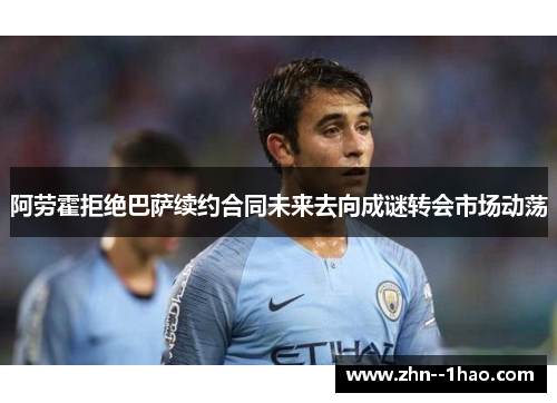阿劳霍拒绝巴萨续约合同未来去向成谜转会市场动荡