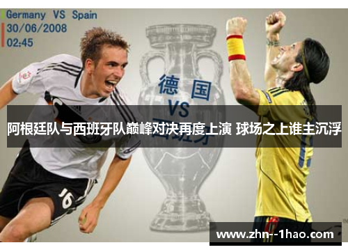 阿根廷队与西班牙队巅峰对决再度上演 球场之上谁主沉浮