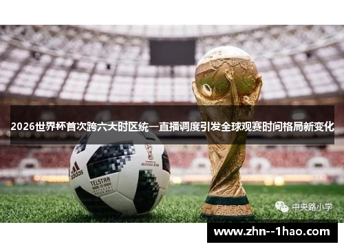2026世界杯首次跨六大时区统一直播调度引发全球观赛时间格局新变化