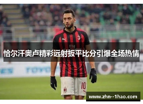 恰尔汗奥卢精彩远射扳平比分引爆全场热情
