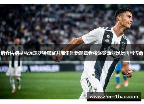 纳乔告别皇马远走沙特联赛开启生涯新篇章老将逐梦西亚足坛再写传奇 纳乔告别皇马远走沙特联赛开启生涯新篇章老将逐梦西亚足坛再写传奇