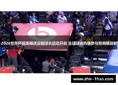 2026世界杯现场赠送定制球衣活动开启 全球球迷热情参与抢购限量款